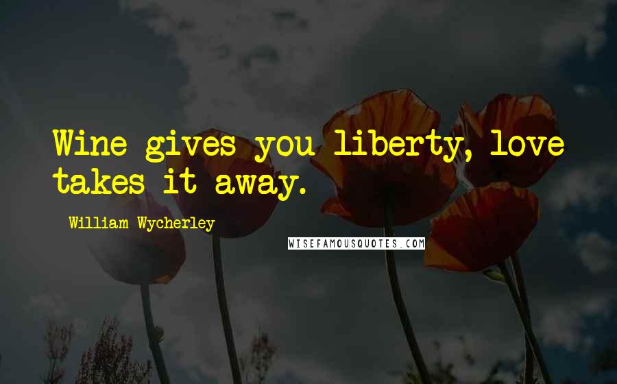 William Wycherley Quotes: Wine gives you liberty, love takes it away.