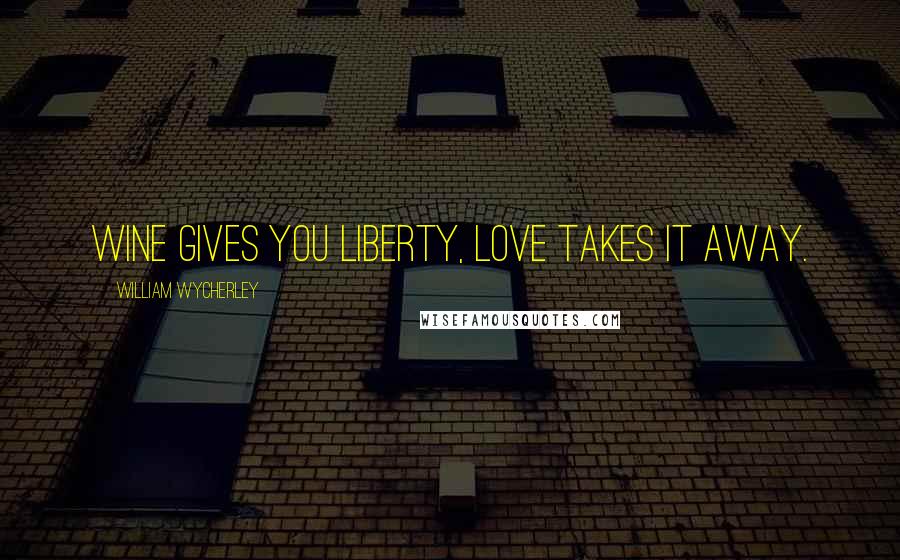 William Wycherley Quotes: Wine gives you liberty, love takes it away.