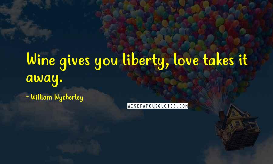 William Wycherley Quotes: Wine gives you liberty, love takes it away.