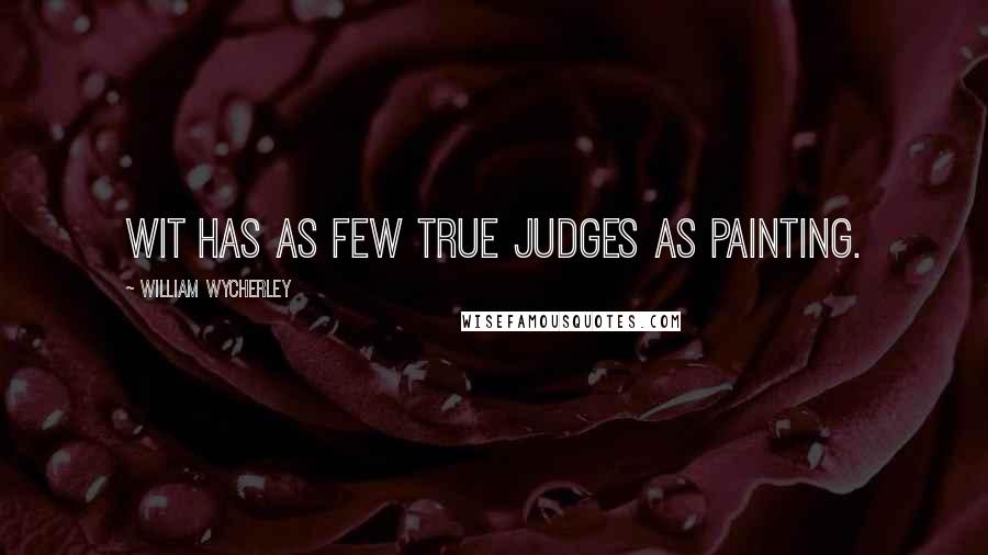 William Wycherley Quotes: Wit has as few true judges as painting.