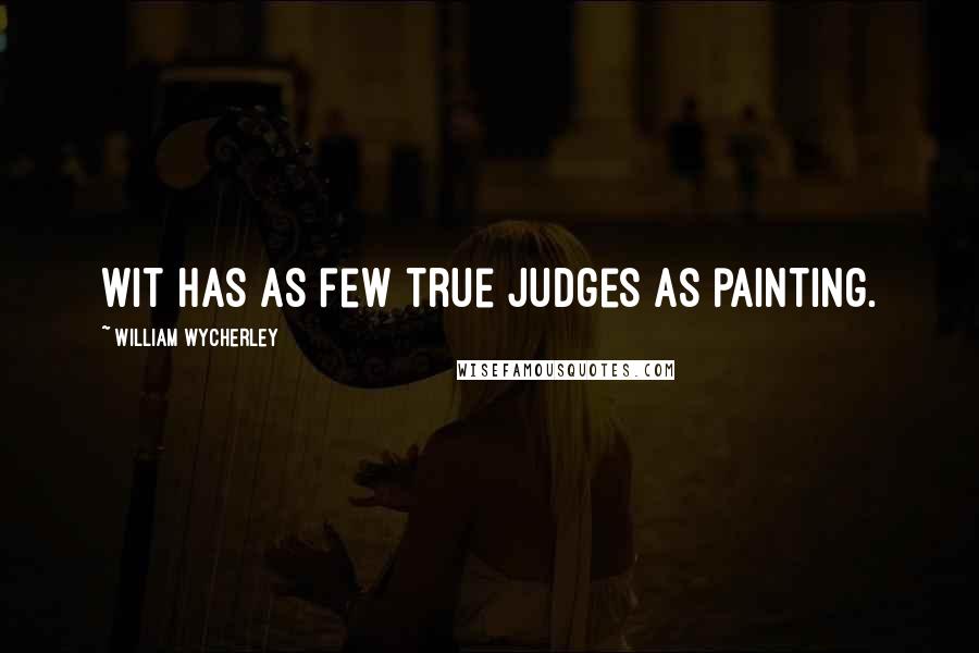 William Wycherley Quotes: Wit has as few true judges as painting.