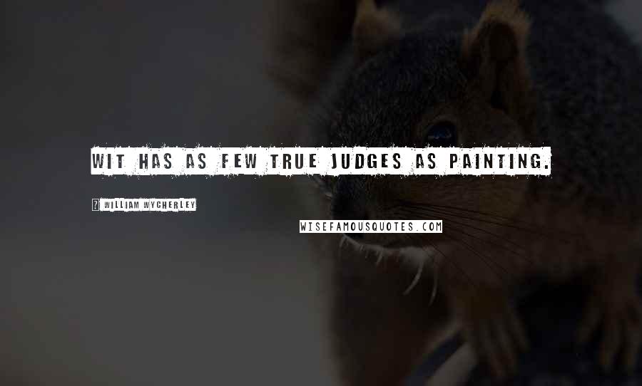 William Wycherley Quotes: Wit has as few true judges as painting.