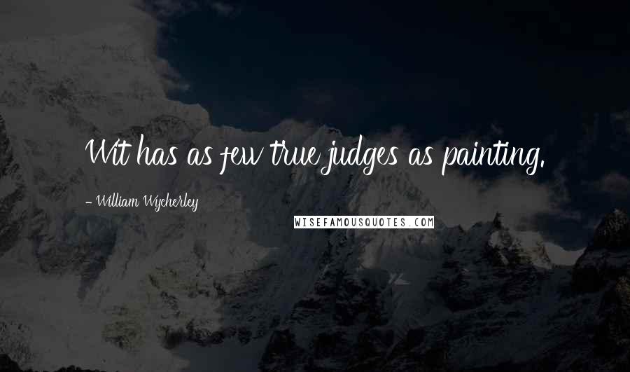 William Wycherley Quotes: Wit has as few true judges as painting.