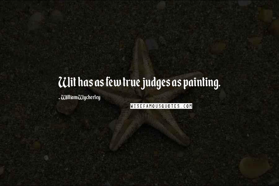 William Wycherley Quotes: Wit has as few true judges as painting.