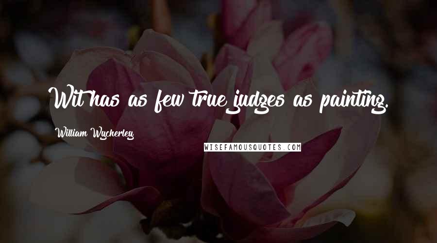 William Wycherley Quotes: Wit has as few true judges as painting.