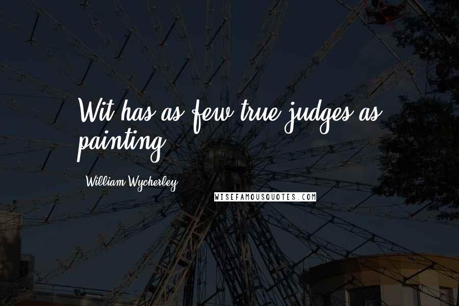 William Wycherley Quotes: Wit has as few true judges as painting.