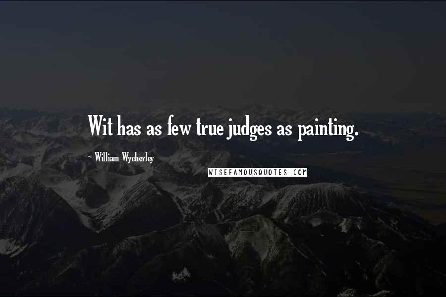 William Wycherley Quotes: Wit has as few true judges as painting.