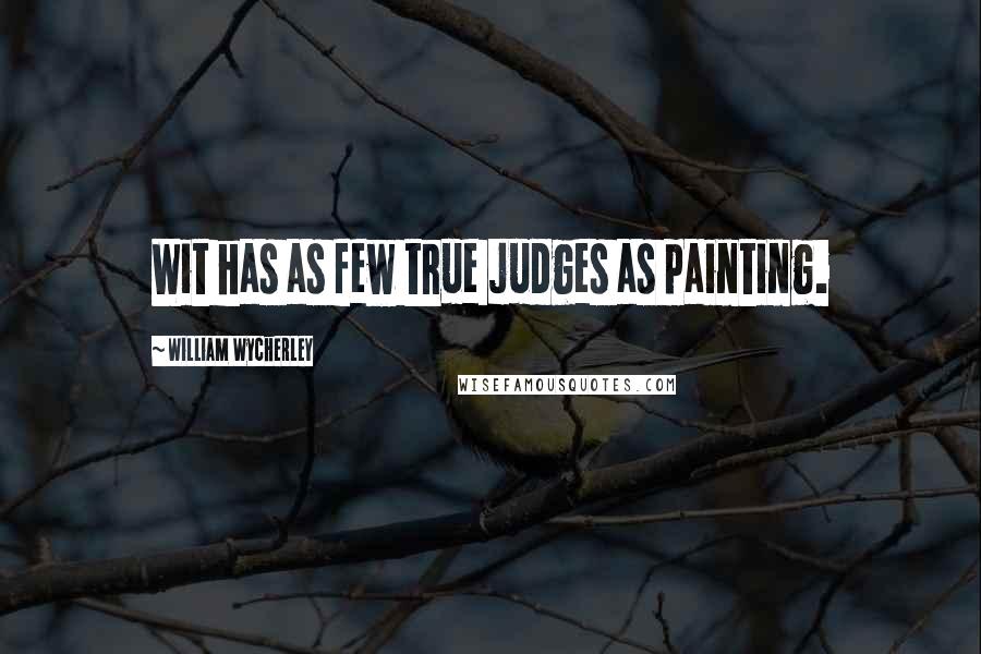 William Wycherley Quotes: Wit has as few true judges as painting.