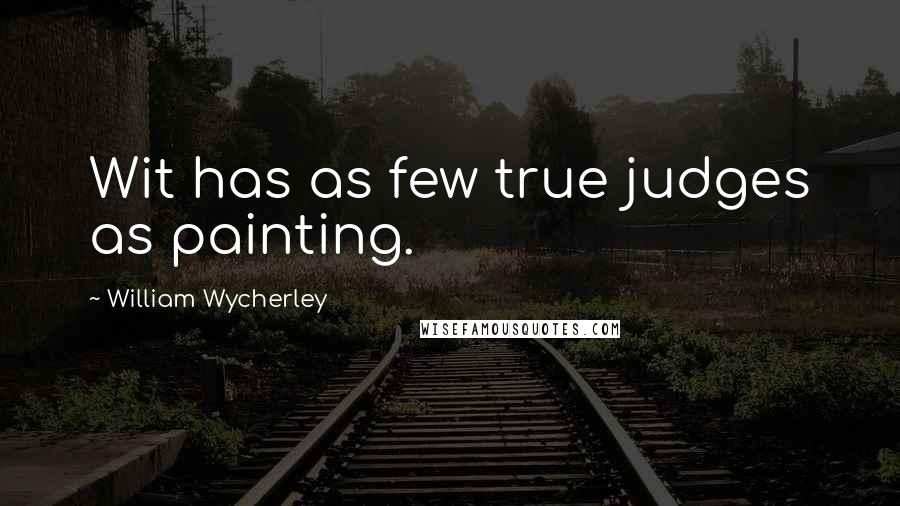 William Wycherley Quotes: Wit has as few true judges as painting.