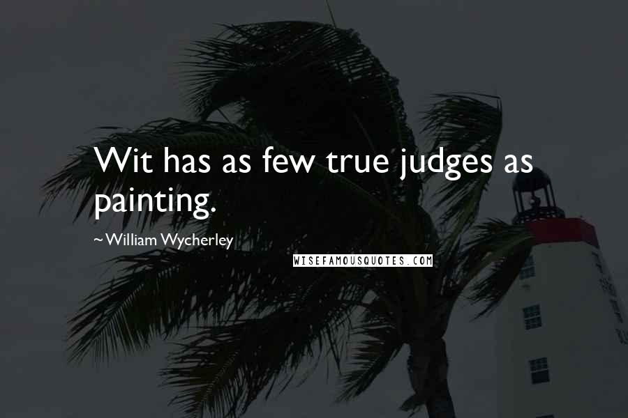 William Wycherley Quotes: Wit has as few true judges as painting.