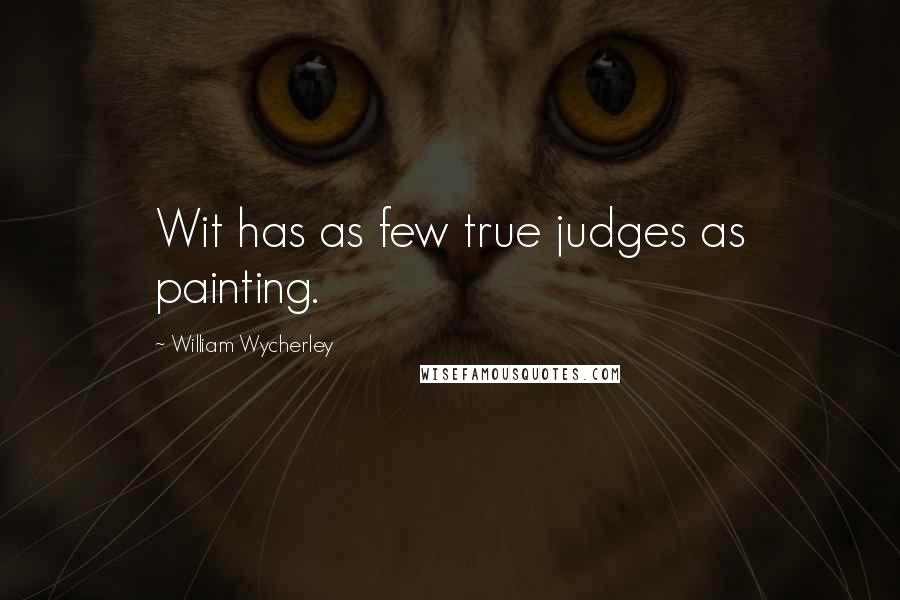 William Wycherley Quotes: Wit has as few true judges as painting.
