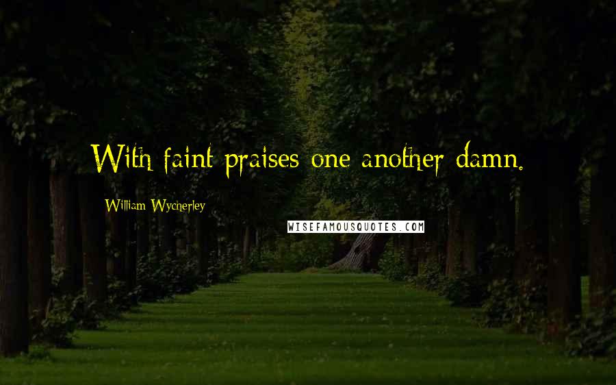 William Wycherley Quotes: With faint praises one another damn.