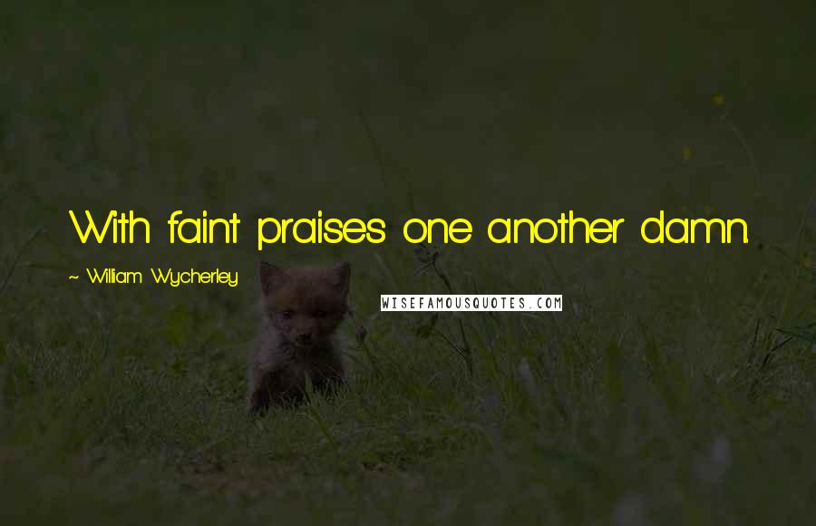 William Wycherley Quotes: With faint praises one another damn.