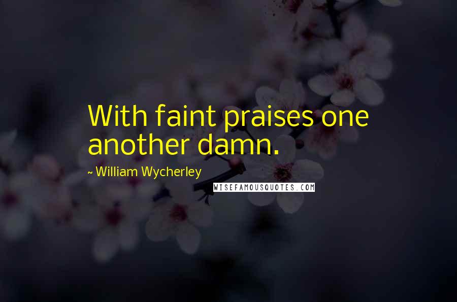 William Wycherley Quotes: With faint praises one another damn.