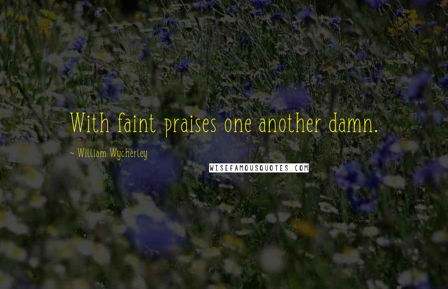 William Wycherley Quotes: With faint praises one another damn.