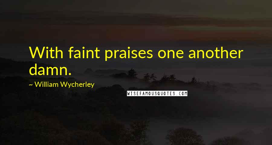 William Wycherley Quotes: With faint praises one another damn.