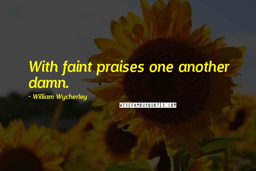 William Wycherley Quotes: With faint praises one another damn.