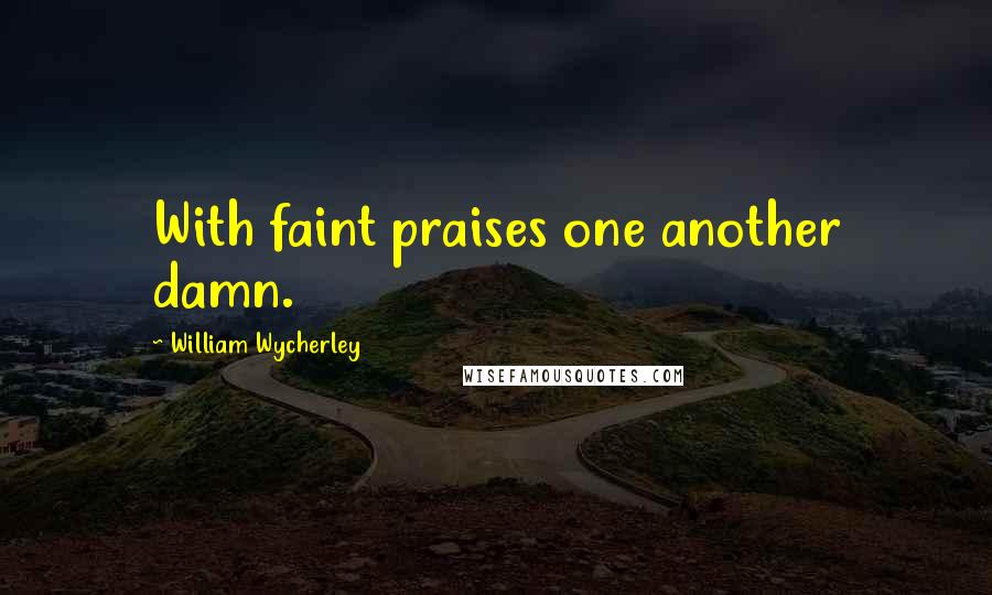 William Wycherley Quotes: With faint praises one another damn.