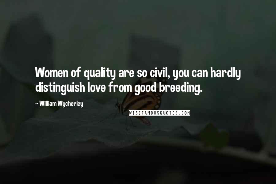 William Wycherley Quotes: Women of quality are so civil, you can hardly distinguish love from good breeding.