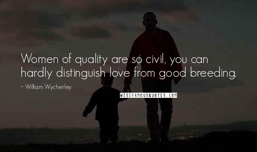 William Wycherley Quotes: Women of quality are so civil, you can hardly distinguish love from good breeding.