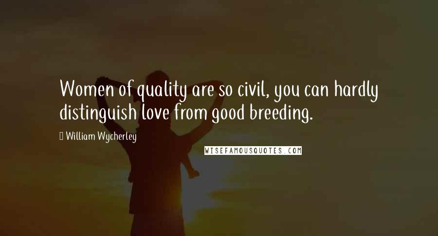 William Wycherley Quotes: Women of quality are so civil, you can hardly distinguish love from good breeding.