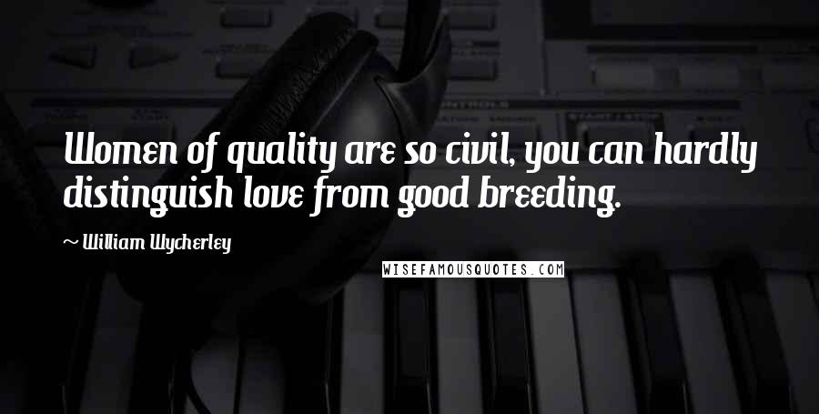 William Wycherley Quotes: Women of quality are so civil, you can hardly distinguish love from good breeding.