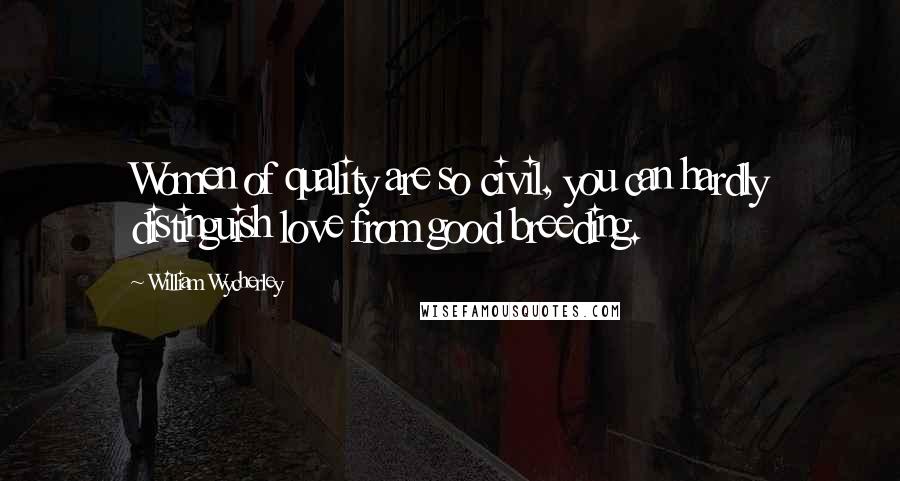 William Wycherley Quotes: Women of quality are so civil, you can hardly distinguish love from good breeding.