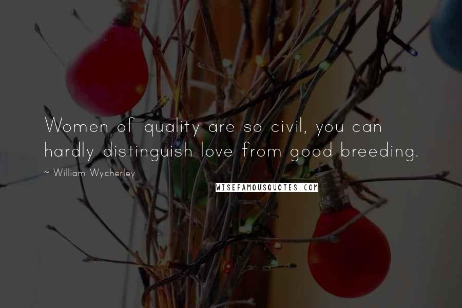 William Wycherley Quotes: Women of quality are so civil, you can hardly distinguish love from good breeding.