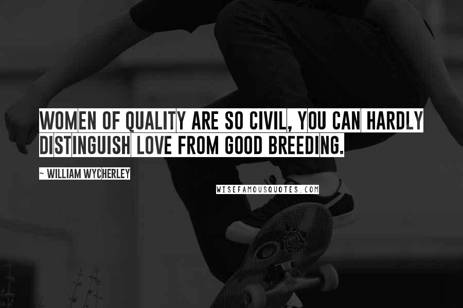 William Wycherley Quotes: Women of quality are so civil, you can hardly distinguish love from good breeding.