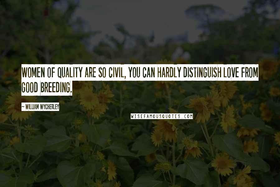 William Wycherley Quotes: Women of quality are so civil, you can hardly distinguish love from good breeding.