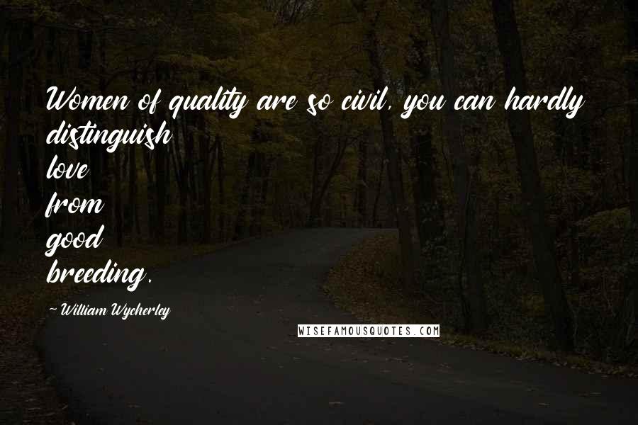 William Wycherley Quotes: Women of quality are so civil, you can hardly distinguish love from good breeding.