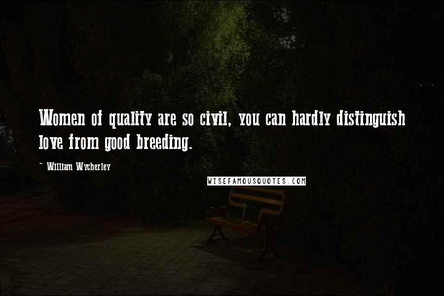 William Wycherley Quotes: Women of quality are so civil, you can hardly distinguish love from good breeding.