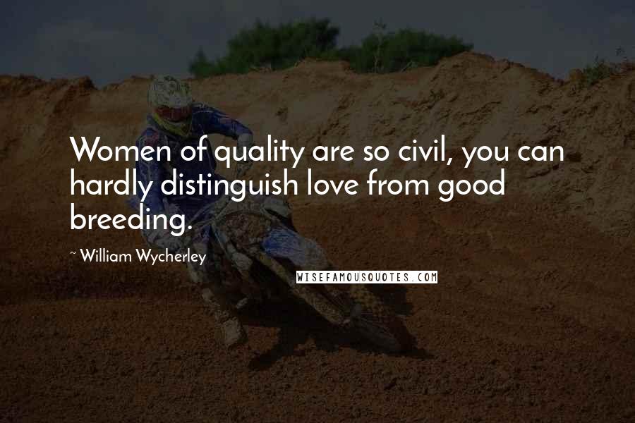 William Wycherley Quotes: Women of quality are so civil, you can hardly distinguish love from good breeding.