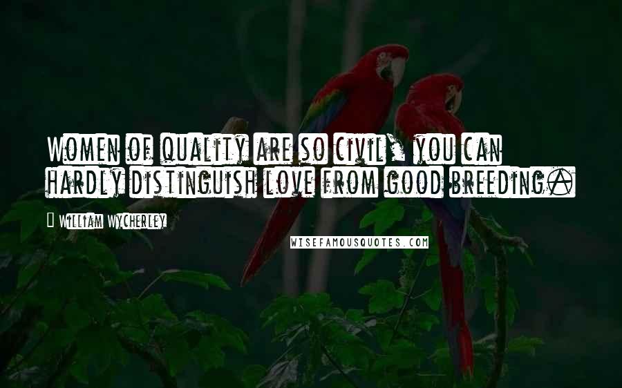 William Wycherley Quotes: Women of quality are so civil, you can hardly distinguish love from good breeding.