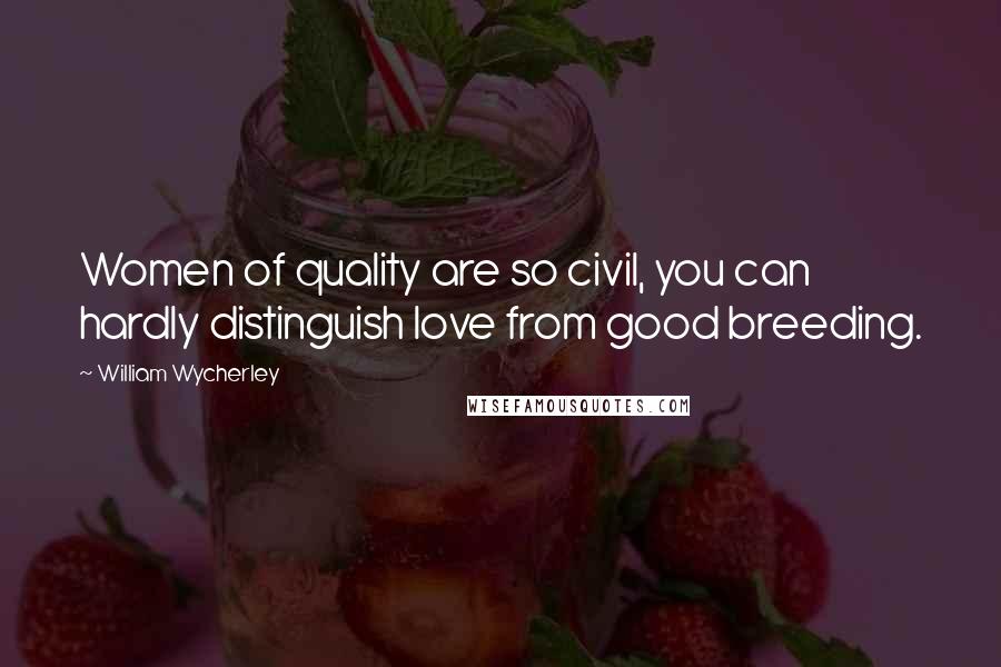 William Wycherley Quotes: Women of quality are so civil, you can hardly distinguish love from good breeding.
