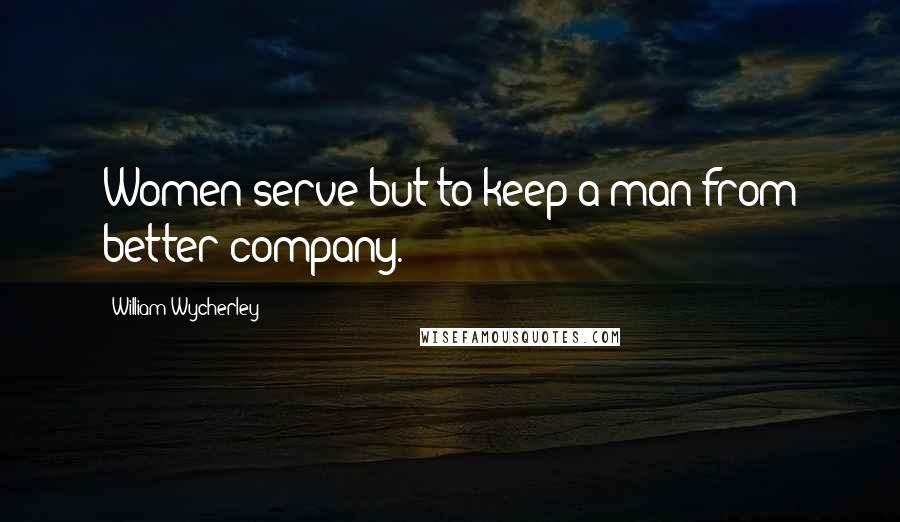 William Wycherley Quotes: Women serve but to keep a man from better company.