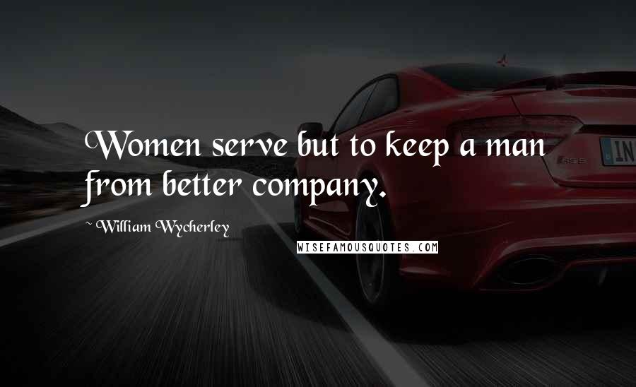 William Wycherley Quotes: Women serve but to keep a man from better company.