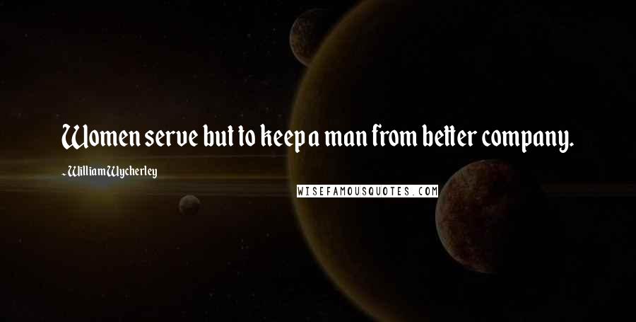 William Wycherley Quotes: Women serve but to keep a man from better company.