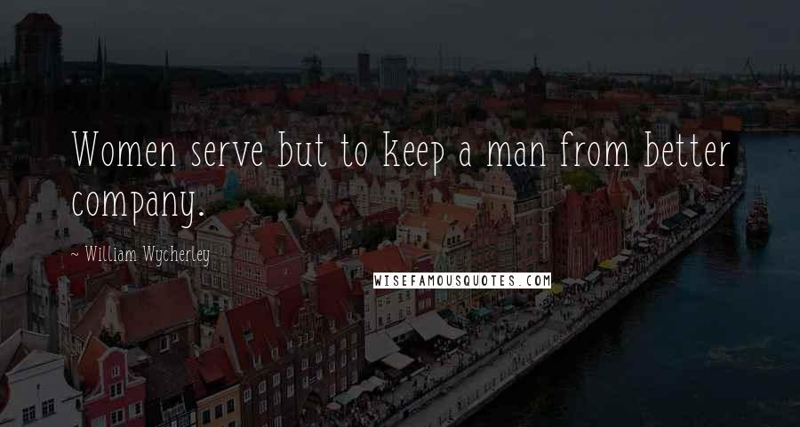 William Wycherley Quotes: Women serve but to keep a man from better company.