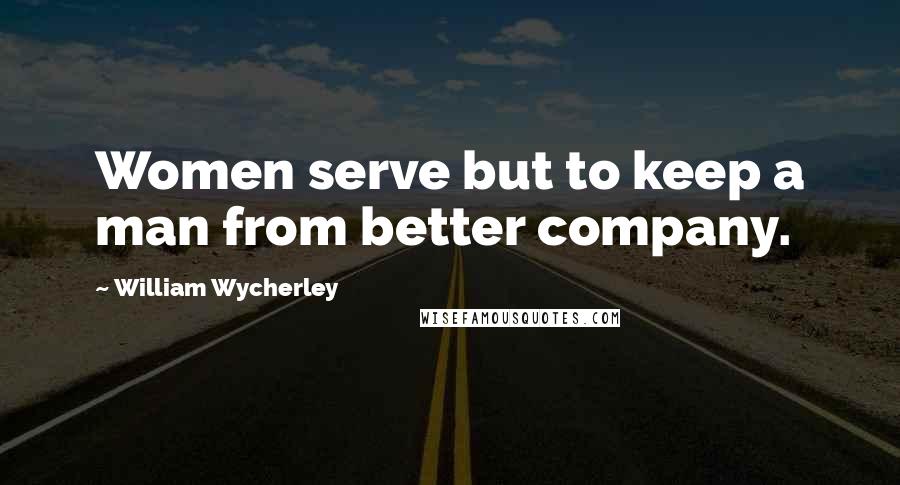 William Wycherley Quotes: Women serve but to keep a man from better company.