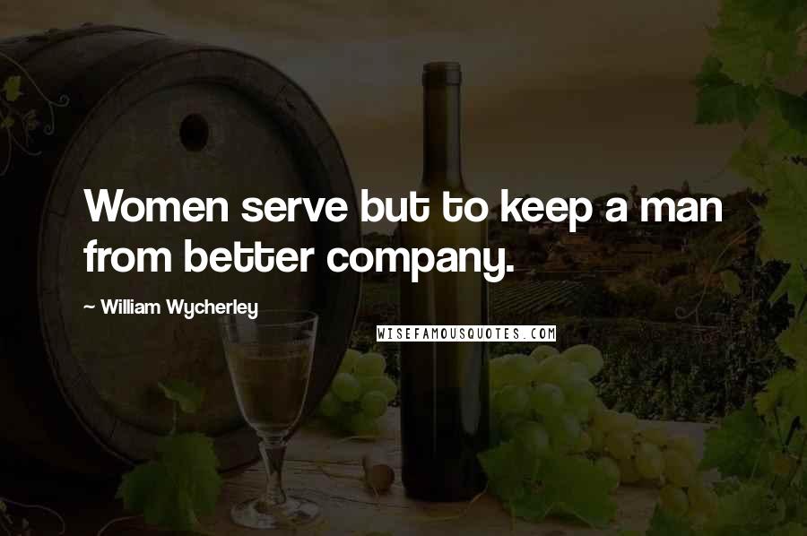 William Wycherley Quotes: Women serve but to keep a man from better company.