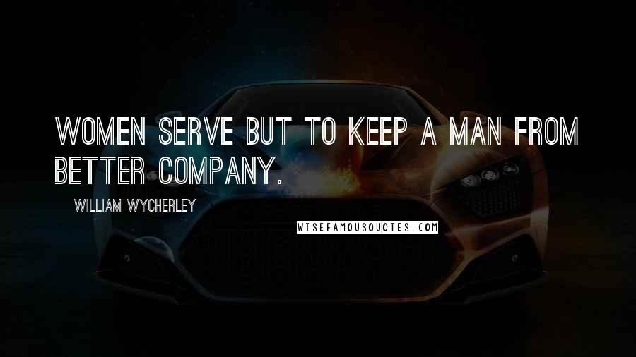 William Wycherley Quotes: Women serve but to keep a man from better company.