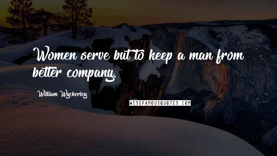 William Wycherley Quotes: Women serve but to keep a man from better company.