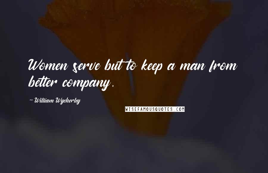 William Wycherley Quotes: Women serve but to keep a man from better company.