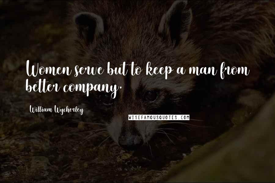 William Wycherley Quotes: Women serve but to keep a man from better company.