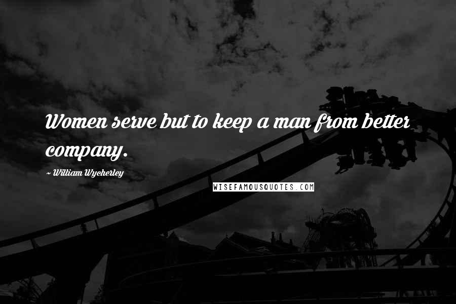 William Wycherley Quotes: Women serve but to keep a man from better company.