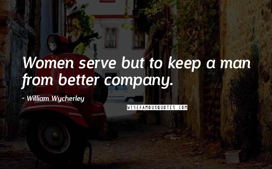 William Wycherley Quotes: Women serve but to keep a man from better company.