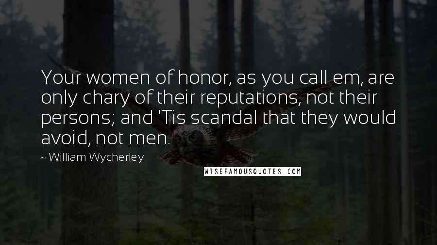 William Wycherley Quotes: Your women of honor, as you call em, are only chary of their reputations, not their persons; and 'Tis scandal that they would avoid, not men.