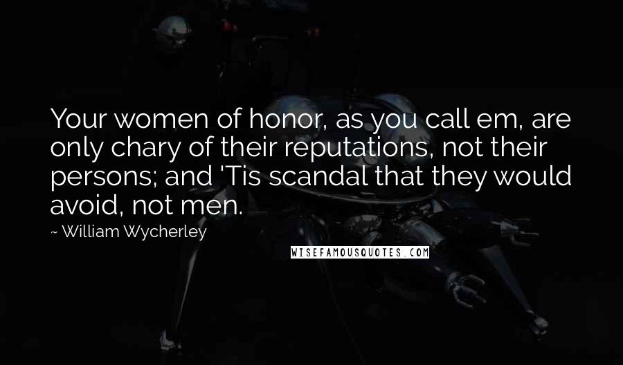 William Wycherley Quotes: Your women of honor, as you call em, are only chary of their reputations, not their persons; and 'Tis scandal that they would avoid, not men.