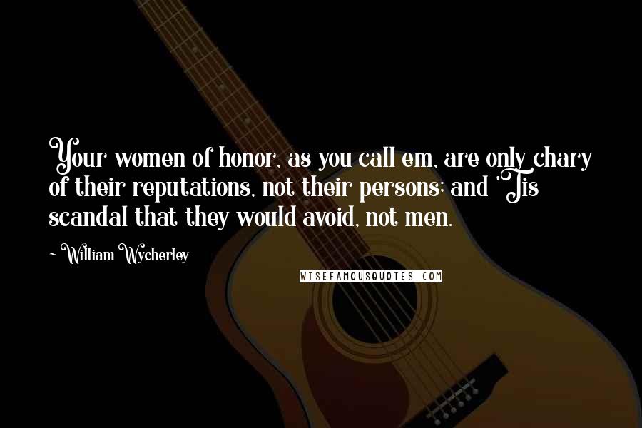 William Wycherley Quotes: Your women of honor, as you call em, are only chary of their reputations, not their persons; and 'Tis scandal that they would avoid, not men.